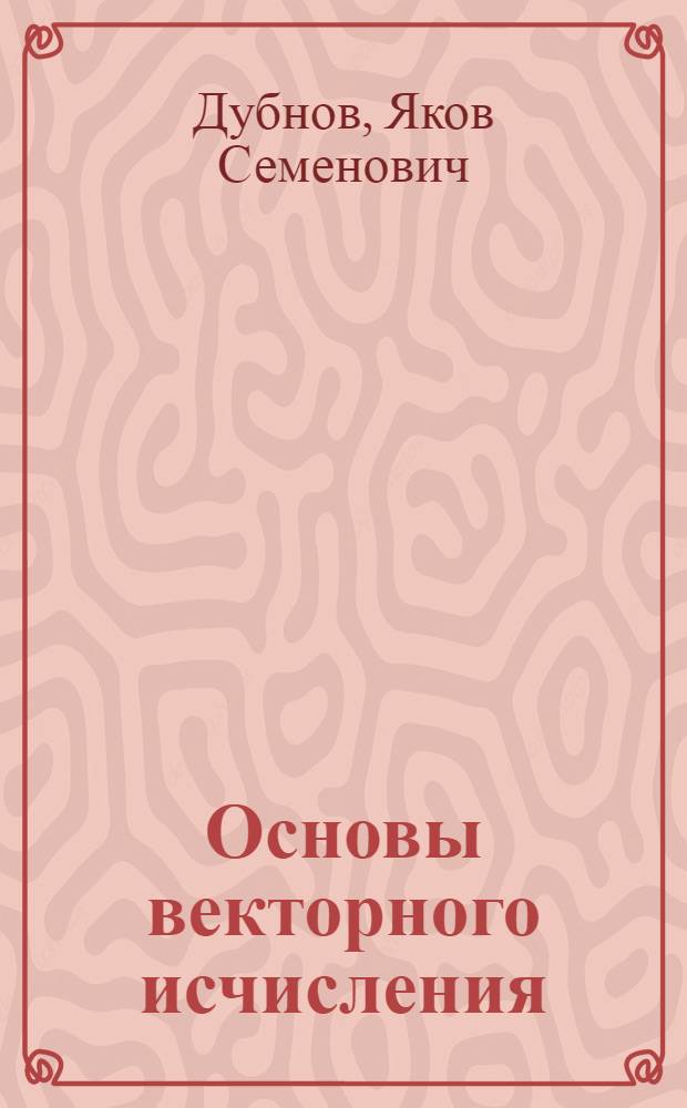 Основы векторного исчисления : Допущено ВКВШ при СНК СССР в качестве учебника для студетов гос. ун-тов и высших техн. учеб. заведений : Ч. 1-