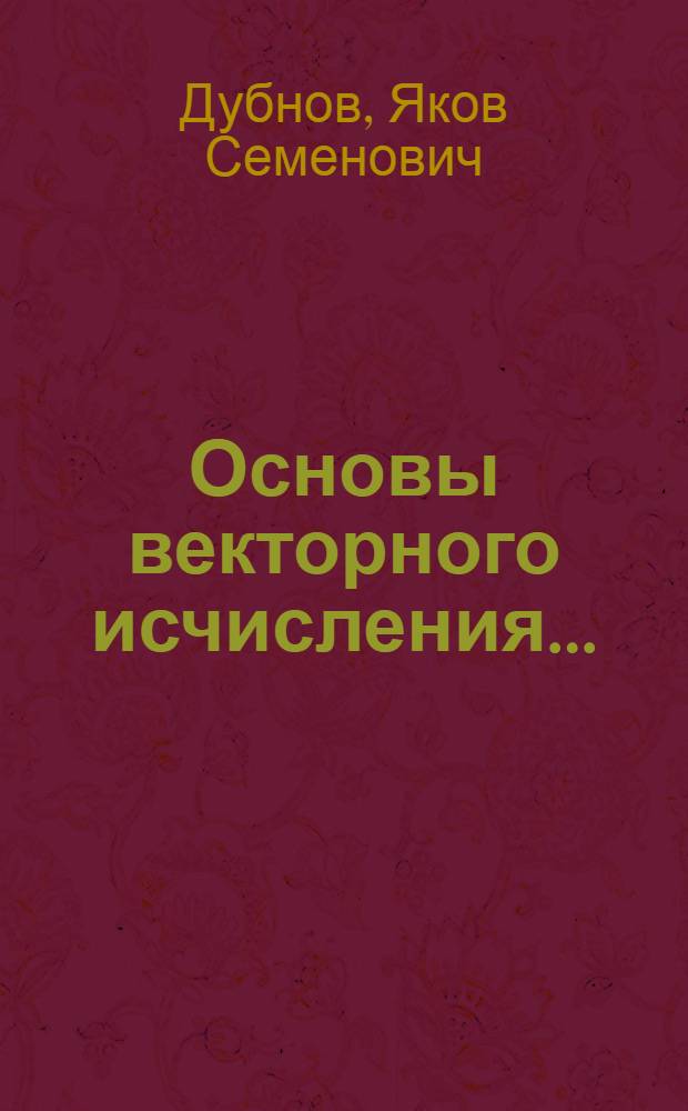 Основы векторного исчисления ... : Допущено Комитетом по высш. техн. образ. при ЦИК СССР в качестве учебника (учеб. пособия для втузов) на 1933 г. : Ч. 1-