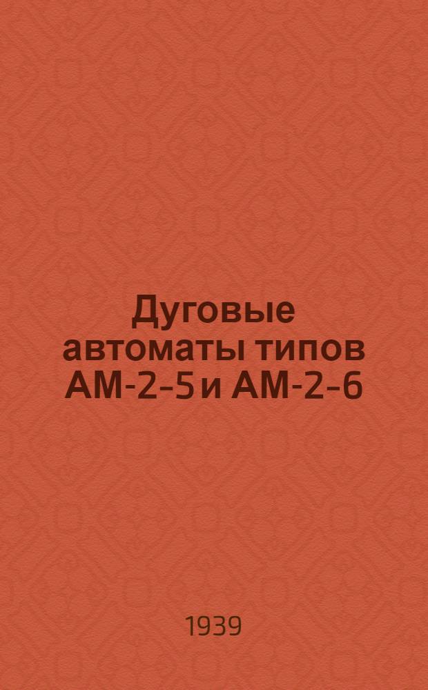 Дуговые автоматы типов АМ-2-5 и АМ-2-6 : Инструкция по уходу и эксплоатации
