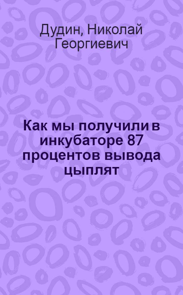Как мы получили в инкубаторе 87 процентов вывода цыплят : Кн. написана с помощью Н.П. Третьякова