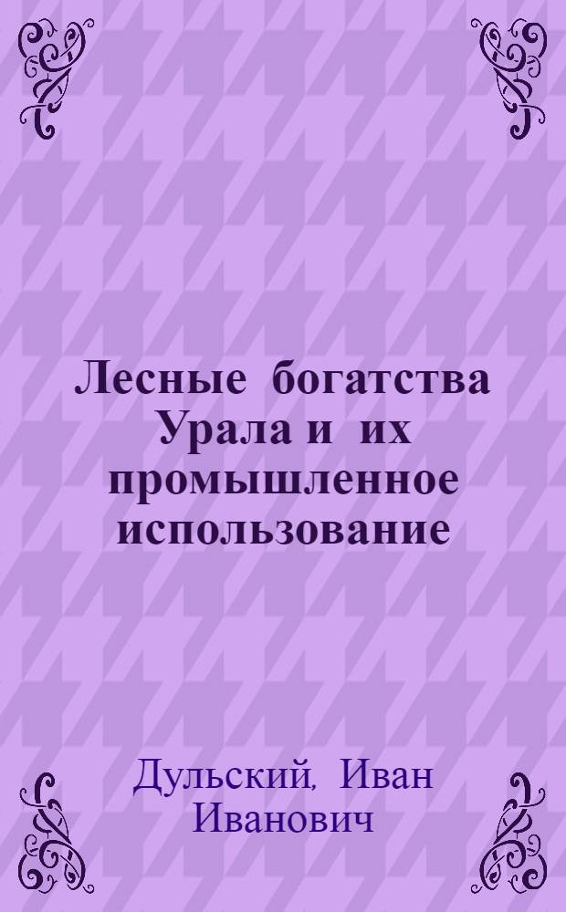 Лесные богатства Урала [и их промышленное использование]