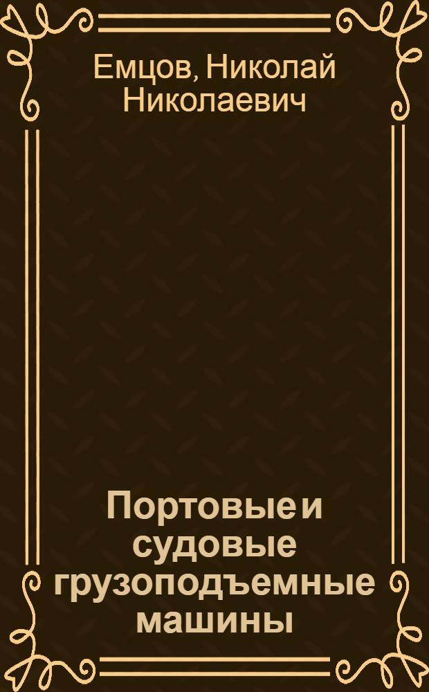 Портовые и судовые грузоподъемные машины : Учебник для ин-тов вод. транспорта и пособие для проектирования : Утв. Нар. комиссариатом вод. трансп