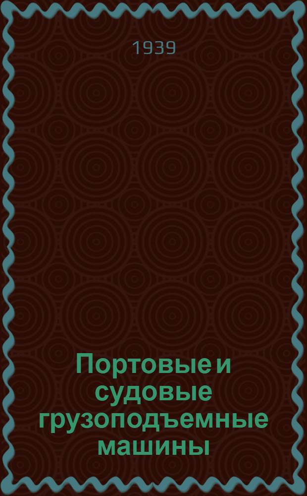 Портовые и судовые грузоподъемные машины : Учебник для ин-тов вод. транспорта и пособие для проектирования : Утв. Нар. комиссариатом вод. трансп. : Ч. 1-