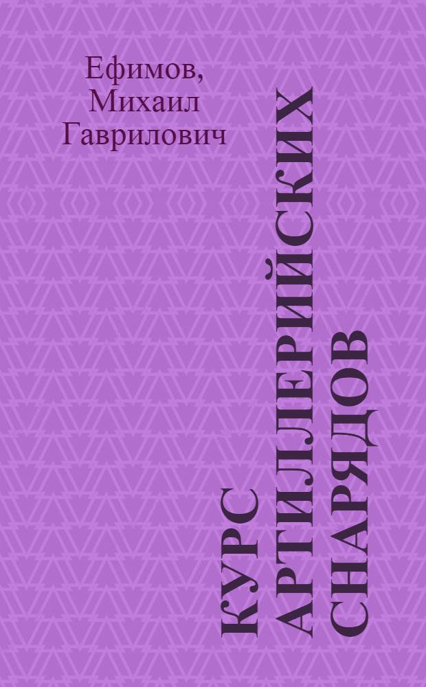 Курс артиллерийских снарядов : Утв. ВКВШ при СНК СССР в качестве учебника для воен. академий м вузов оборон. пром-сти