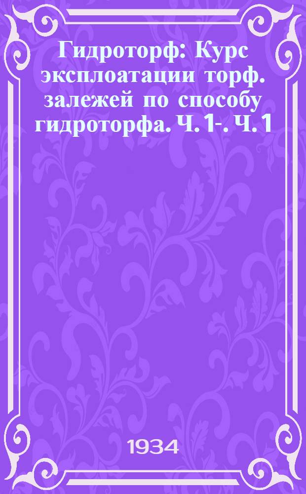 Гидроторф : Курс эксплоатации торф. залежей по способу гидроторфа. Ч. 1-. Ч. 1
