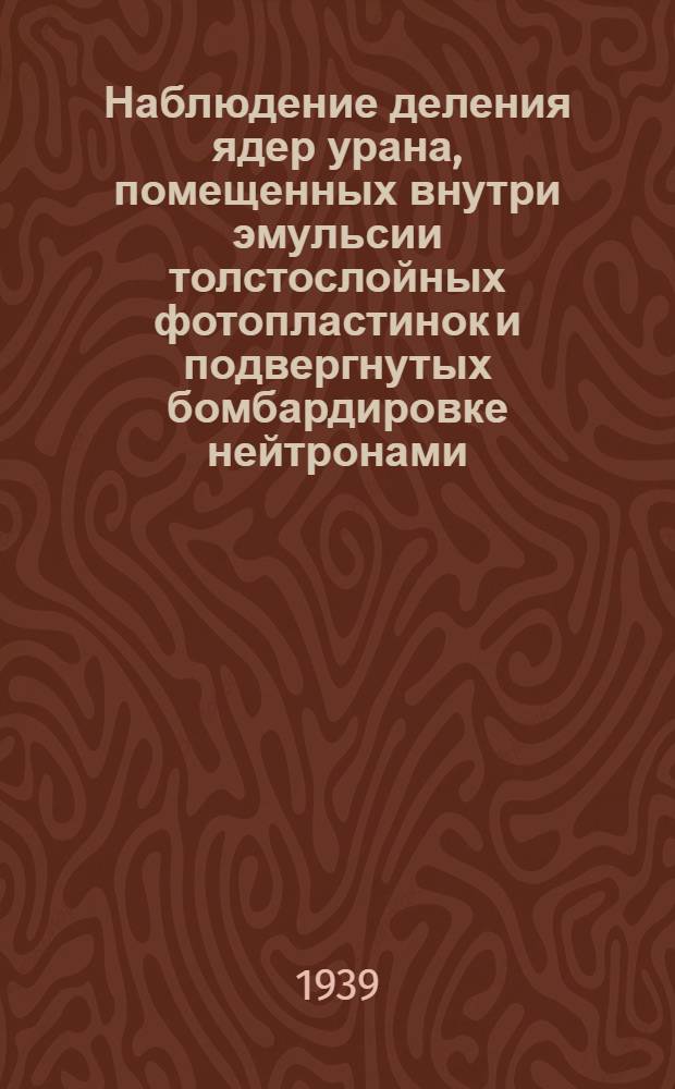 Наблюдение деления ядер урана, помещенных внутри эмульсии толстослойных фотопластинок и подвергнутых бомбардировке нейтронами : Представлено акад. В.Г. Хлопиным. 15. VIII. 1939