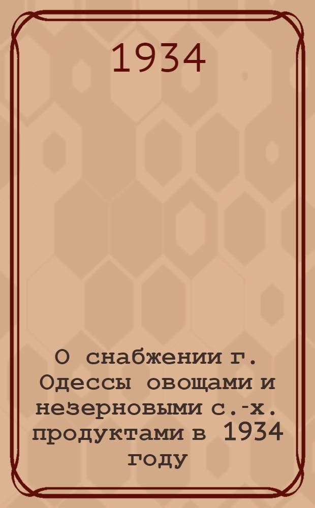 О снабжении г. Одессы овощами и незерновыми с.-х. продуктами в 1934 году : Постановление ГПК: о снабжении г. Одессы овощами и незерновыми с.-х. продуктами в 1934 г., план децентрализованных заготовок и заготовок плодоовощей в 1934 г. и выхода продукции по колхозам предприятий