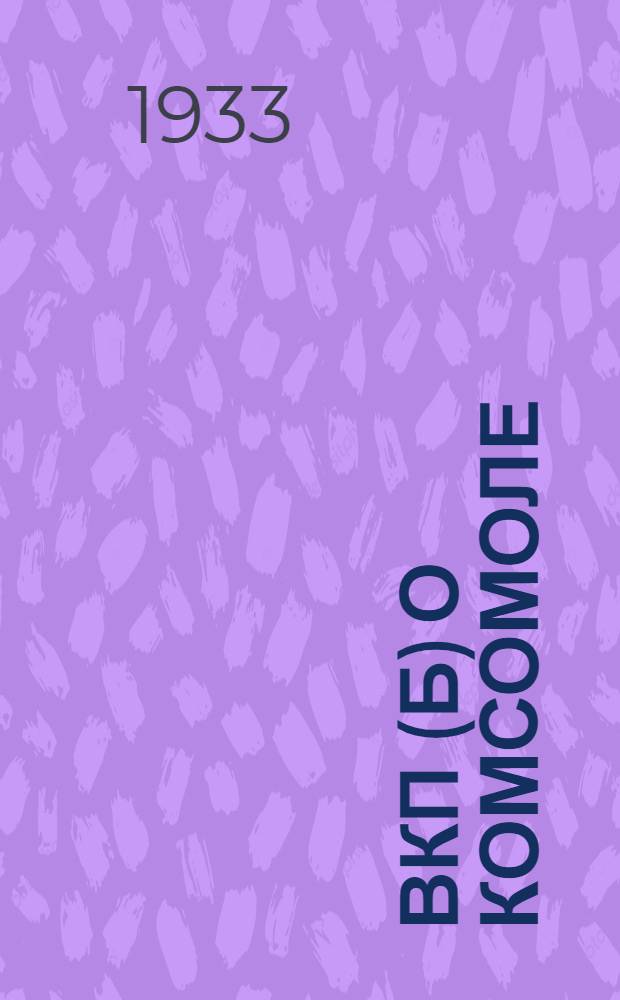 ВКП(б) о комсомоле : Из резолюций и решений съездов, конф-ций и пленумов ЦК ВКП(б)