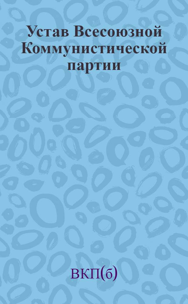 Устав Всесоюзной Коммунистической партии (большевиков) : Секция Коммунистического интернационала : (Принят единогласно XVII Съездом ВКП(б))