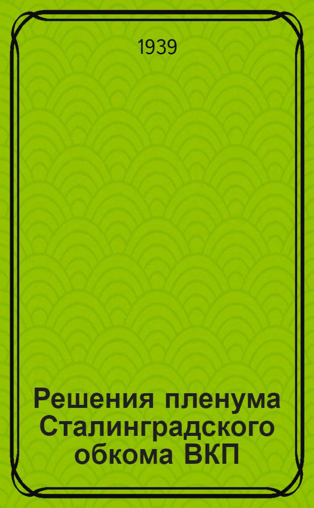 Решения пленума Сталинградского обкома ВКП(б) : Дек. 1939