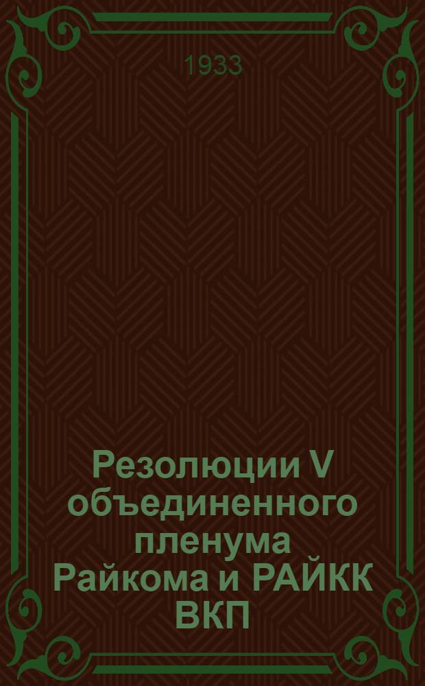 Резолюции V объединенного пленума Райкома и РАЙКК ВКП(б) : 5-8 февр. 1933 г