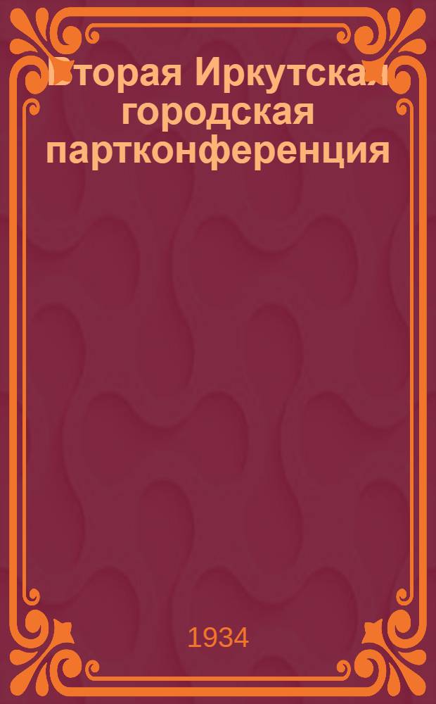 Вторая Иркутская городская партконференция : 4-6 янв. 1934 г