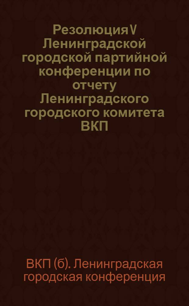 Резолюция V Ленинградской городской партийной конференции по отчету Ленинградского городского комитета ВКП(б)