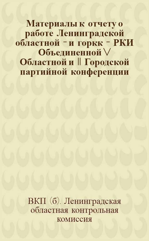 Материалы к отчету о работе Ленинградской областной - и горкк - РКИ Объединенной V Областной и II Городской партийной конференции : Период с янв. 1932 г. по дек. 1933 г