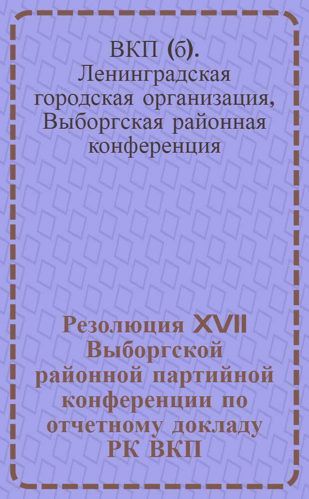 Резолюция XVII Выборгской районной партийной конференции по отчетному докладу РК ВКП(б)