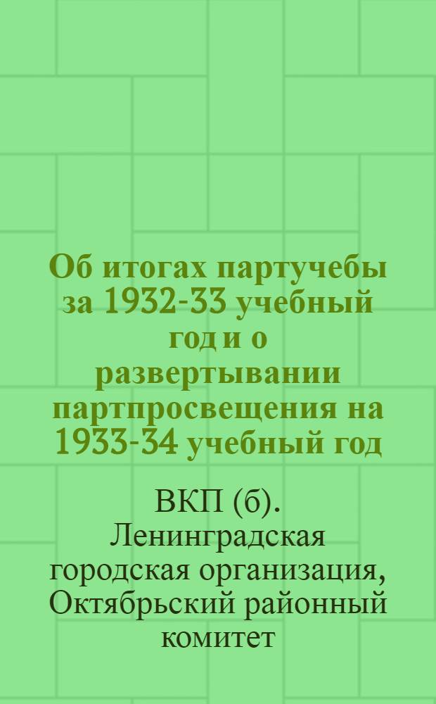 Об итогах партучебы за 1932-33 учебный год и о развертывании партпросвещения на 1933-34 учебный год : (Постановление Секретариата Октябр. РК ВКП(б) от 11/VIII-33 г.)