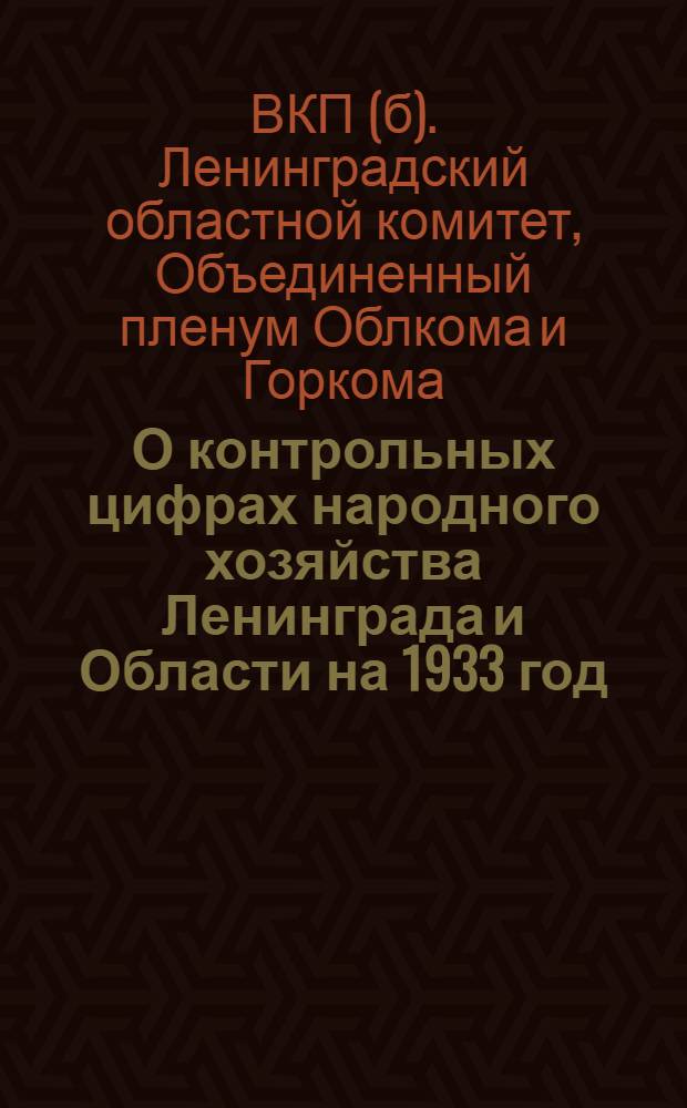 О контрольных цифрах народного хозяйства Ленинграда и Области на 1933 год : Постановление пленума Ленингр. обкома и горкома ВКП(б) по докладу т. Иванова. 7-9 февр. 1933 г