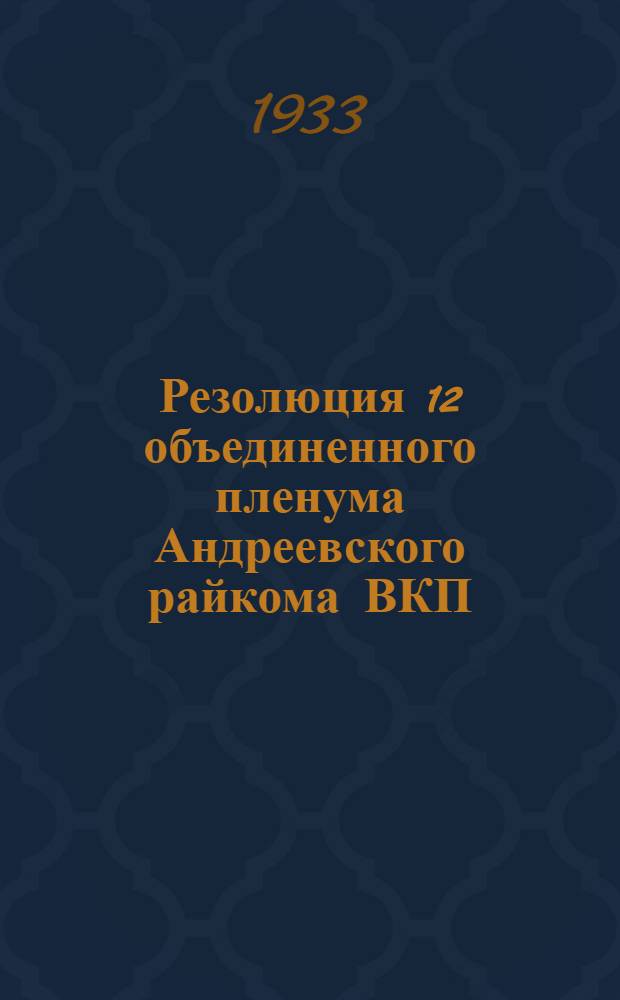 Резолюция 12 объединенного пленума Андреевского райкома ВКП(б) и РайКК ВКП(б) от 19 июля 1933 г. ...