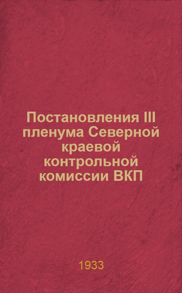 Постановления III пленума Северной краевой контрольной комиссии ВКП(б) : 23-27 янв. 1933 г
