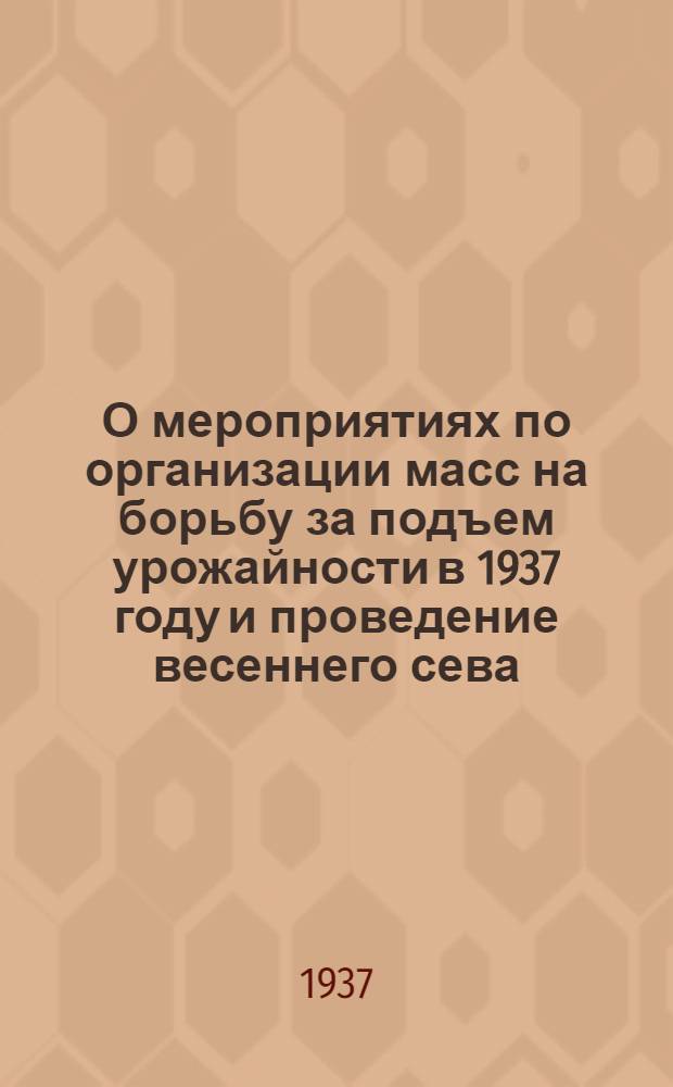 О мероприятиях по организации масс на борьбу за подъем урожайности в 1937 году и проведение весеннего сева : Постановление Сев.-кавк. крайкома ВКП(б) и Крайисполкома от 4 янв. 1937 г