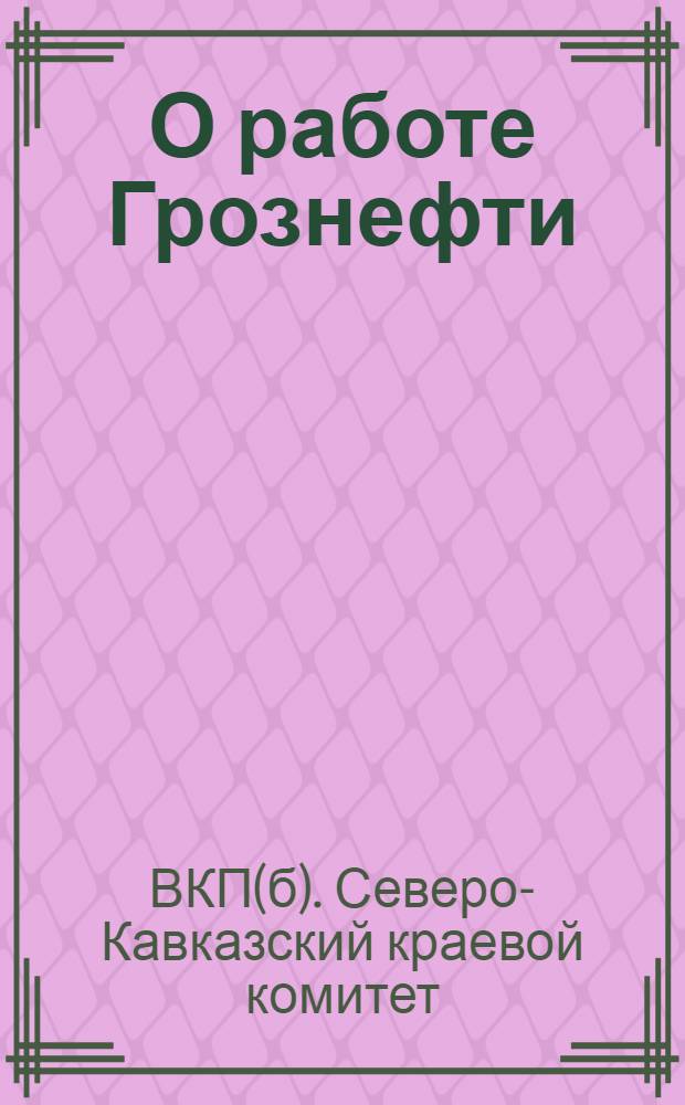 О работе Грознефти : Приказ по Нар. ком. тяж. пром. от 20 сент. : Постановление Сев.-Кавк. крайкома ВКП(б) от 23 сент. 1933 г