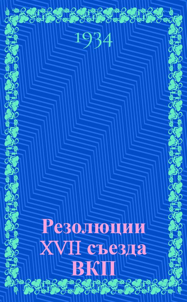 Резолюции XVII съезда ВКП(б) : 26 янв. - 10 февр. 1934 г