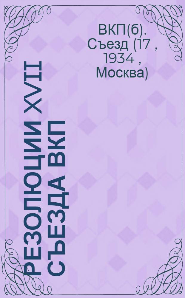 Резолюции XVII съезда ВКП(б). (26 янв. - 10 февр. 1934 г.)