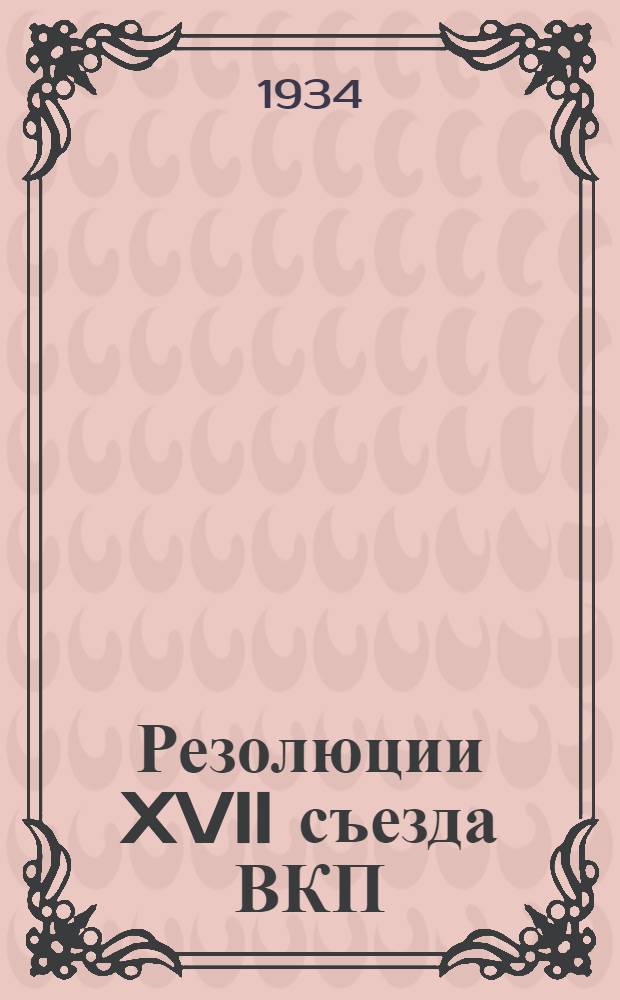 Резолюции XVII съезда ВКП(б) : 26 янв. - 10 февр. 1934 г