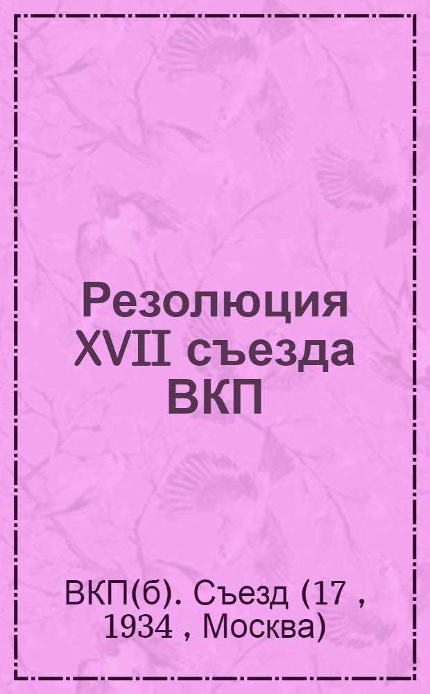 Резолюция XVII съезда ВКП(б) : 26 янв. - 10 февр. 1934 г