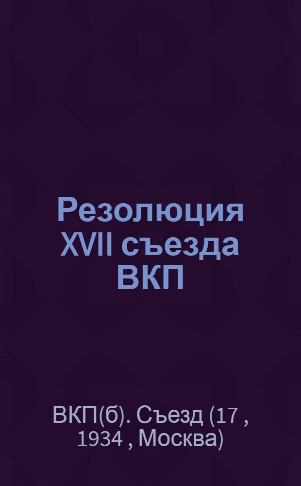 Резолюция XVII съезда ВКП(б). (26 янв. - 10 февр. 1934 г.)