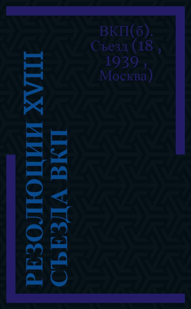 Резолюции XVIII съезда ВКП(б) 10-21 марта 1939 г. [и устав ВКП(б)]