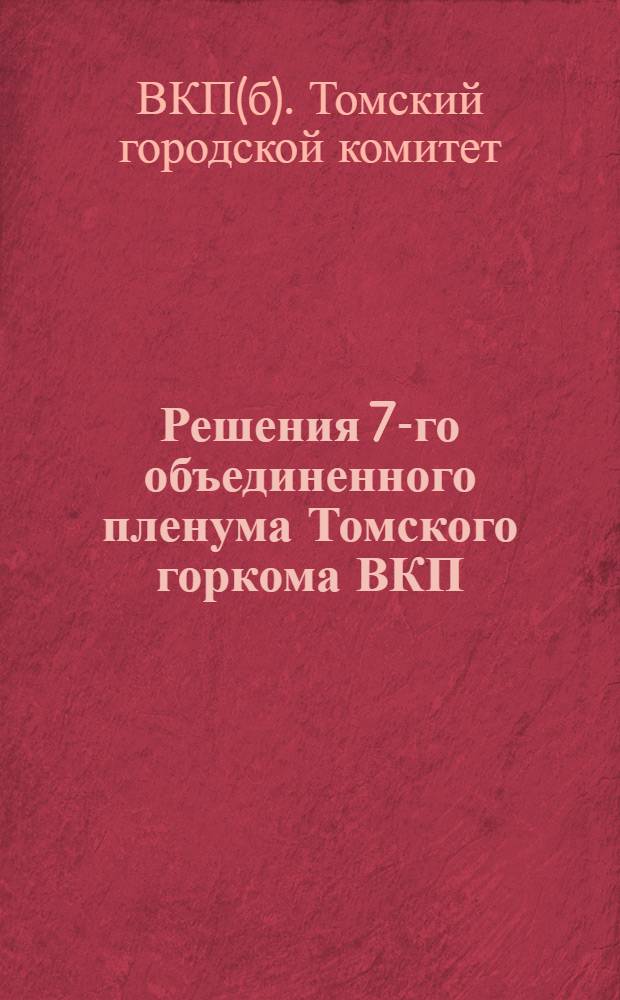 Решения 7-го объединенного пленума Томского горкома ВКП(б) и ГорКК-РКИ : 3-5 июля 1933 года