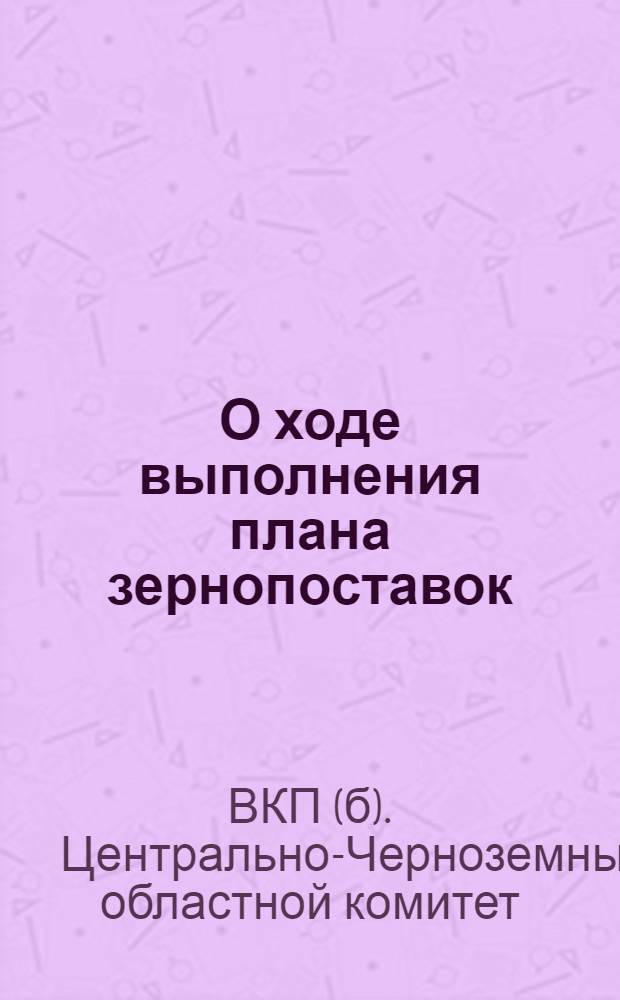 О ходе выполнения плана зернопоставок : Постановления Обкома ВКП(б) ЦЧО ..
