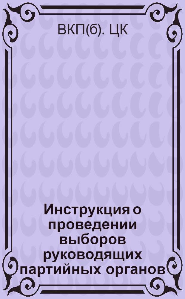 Инструкция о проведении выборов руководящих партийных органов : (Утв. ЦК ВКП(б) 3-го апреля 1941 г.)