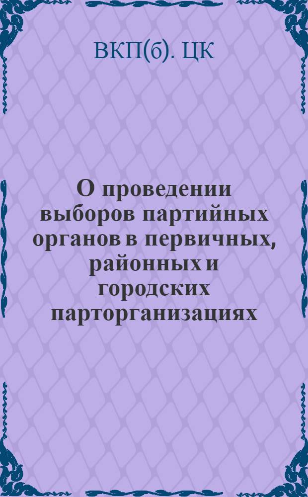 О проведении выборов партийных органов в первичных, районных и городских парторганизациях : Из постановления Центрального Комитета ВКП(б) от 29 августа 1939 г