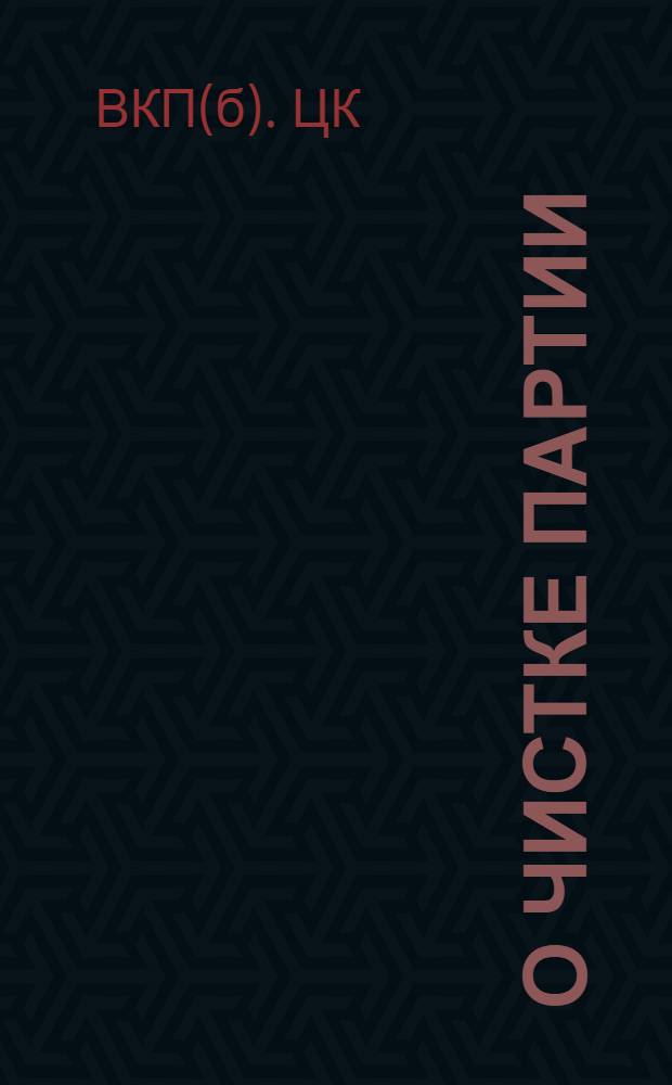 О чистке партии : Постановление ЦК и ЦКК ВКП(б) и инструкция обл., район. и низовым комиссиям по чистке партии