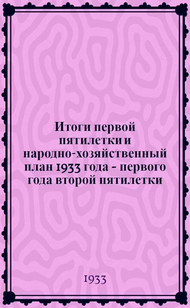 Итоги первой пятилетки и народно-хозяйственный план 1933 года - первого года второй пятилетки : Резолюция объединенного пленума ЦК и ЦКК ВКП(б) по докладу т.т. Сталина, Молотова и Куйбышева, принятая 10 янв. 1933 г. и др. резолюции