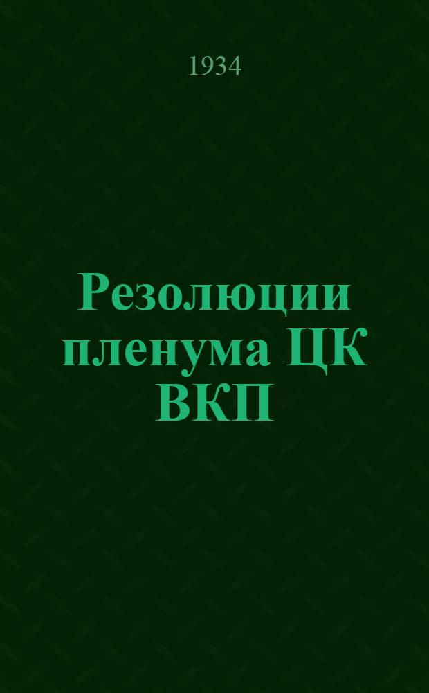 Резолюции пленума ЦК ВКП(б) : 29 июня - 1 июля 1934 г