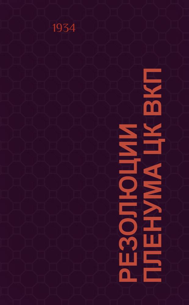 Резолюции пленума ЦК ВКП(б) : 29 июня - 1 июля 1934 г