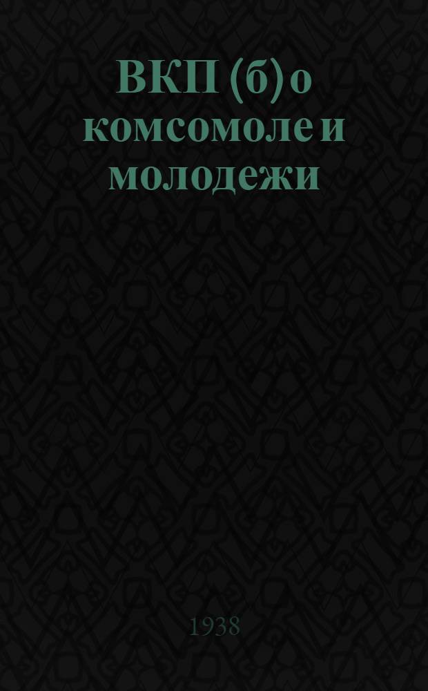 ВКП(б) о комсомоле и молодежи : Сборник решений и постановлений партии о молодежи. (1903-1938)