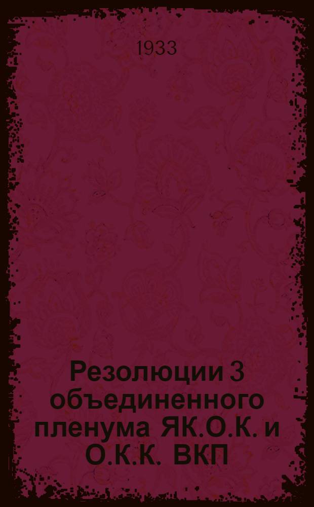 Резолюции 3 объединенного пленума ЯК.О.К. и О.К.К. ВКП(б). (25 дек. 1932 г. - 1 янв. 1933 г.)