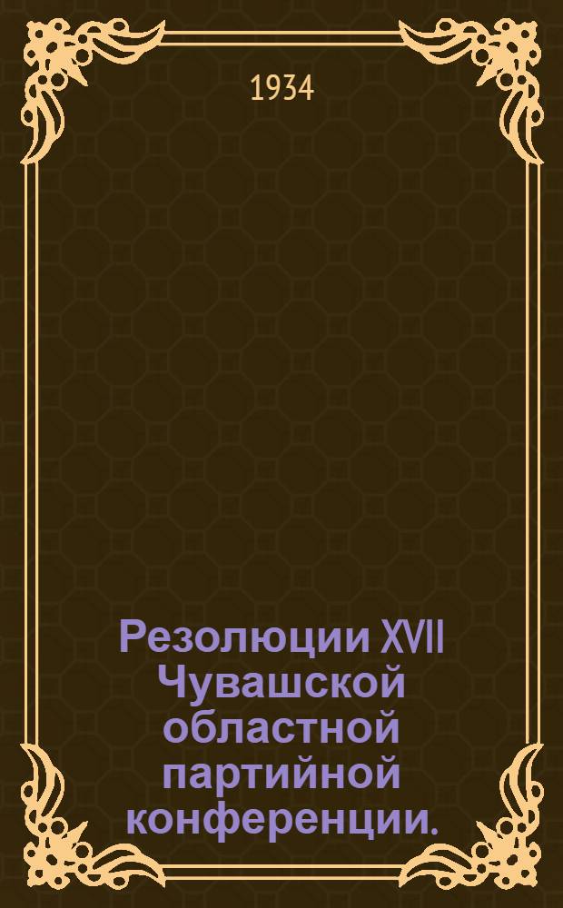 Резолюции XVII Чувашской областной партийной конференции. (5-12 янв. 1934 г.)