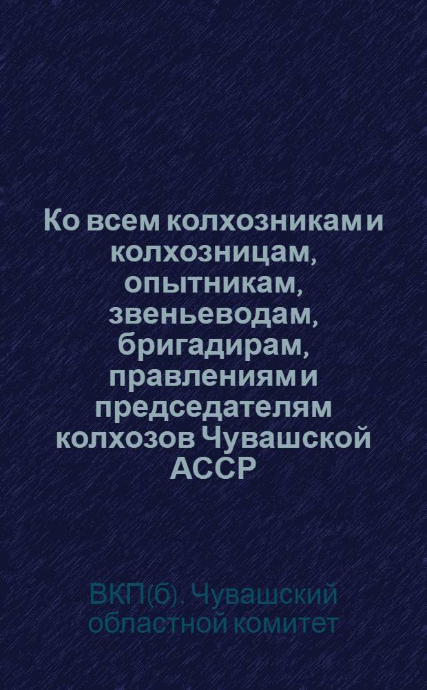 Ко всем колхозникам и колхозницам, опытникам, звеньеводам, бригадирам, правлениям и председателям колхозов Чувашской АССР : О борьбе за высокий урожай