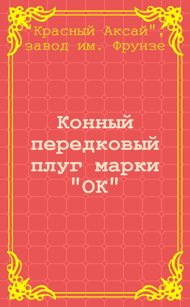 Конный передковый плуг марки "ОК" : Руководство по сборке, уходу и спецификация деталей