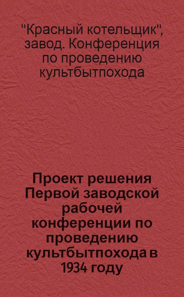 Проект решения Первой заводской рабочей конференции по проведению культбытпохода в 1934 году, созываемой Парткомом, ЗК Союза, ЗК КСМ, совместно с редакциями газет "Таг. правда" и "Красный котельщик" 5-го марта 1934 года