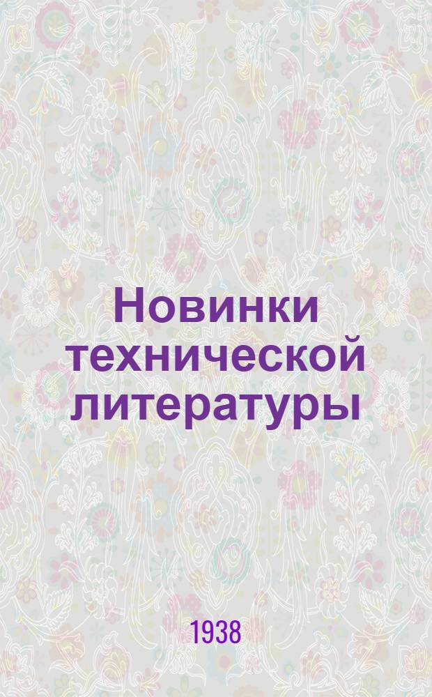 Новинки технической литературы : (Книги и журнальные статьи) Информационный бюллетень технической библиотеки 1-. 1 : Февраль 1938 г.