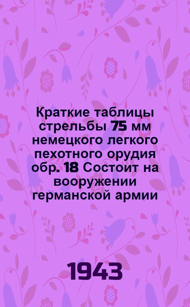 Краткие таблицы стрельбы 75 мм немецкого легкого пехотного орудия обр. 18 Состоит на вооружении германской армии : ТС № 321. ГАУ Красной Армиии. Осколочно-фугасные гранаты 7, 5 см 1 gr. 18" и 7, 5 cm 1 gr. 18 Al". Кумулятивный снаряд "7, 5 cm 1 gr. 38"
