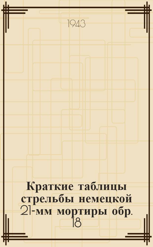 Краткие таблицы стрельбы немецкой 211- мм мортиры обр. 18 : Состоит на вооружении германской армии. ТС ГАУ Красной Армии. № 330