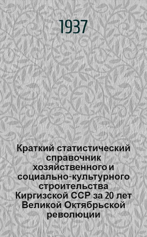 Краткий статистический справочник хозяйственного и социально-культурного строительства Киргизской ССР за 20 лет Великой Октябрьской революции