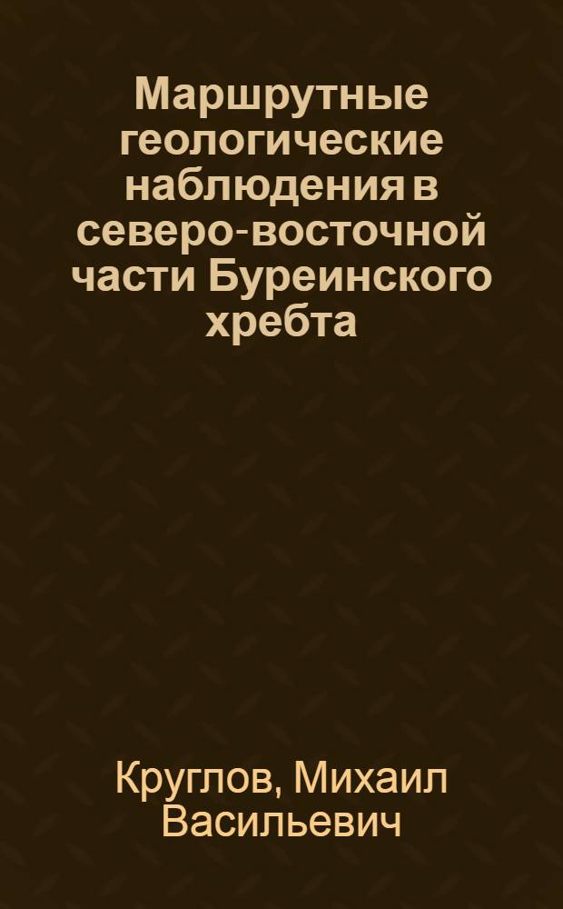 Маршрутные геологические наблюдения в северо-восточной части Буреинского хребта : (С добавлением статьи Е.И. Соколовой "Пересечение Буреинского хребта по рр. Сонах и Лен") : (С 1 картой и 4 фиг.)